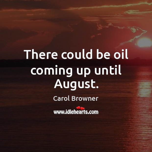 There could be oil coming up until August. Carol Browner Picture Quote