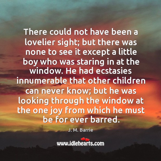 There could not have been a lovelier sight; but there was none to see it except a little boy J. M. Barrie Picture Quote