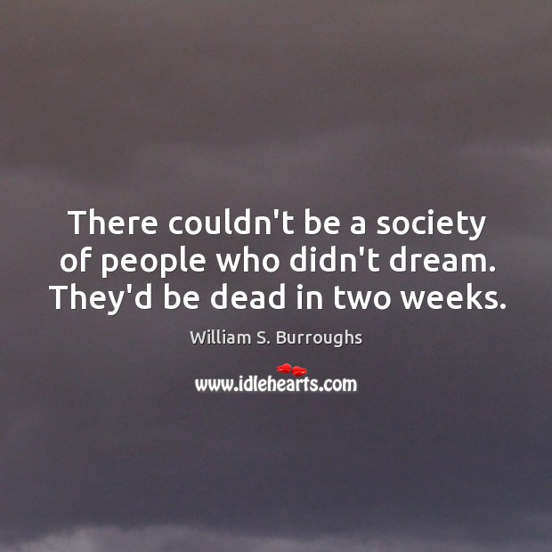 There couldn’t be a society of people who didn’t dream. They’d be dead in two weeks. William S. Burroughs Picture Quote