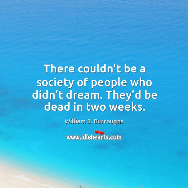There couldn’t be a society of people who didn’t dream. They’d be dead in two weeks. William S. Burroughs Picture Quote