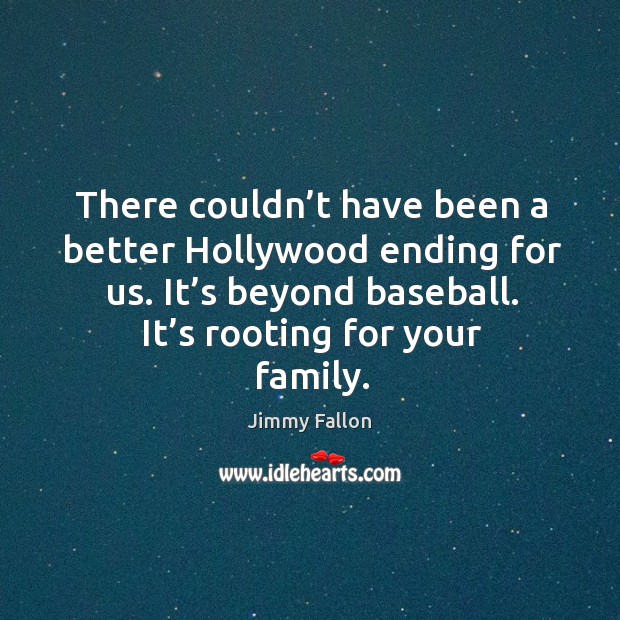 There couldn’t have been a better hollywood ending for us. It’s beyond baseball. It’s rooting for your family. Jimmy Fallon Picture Quote