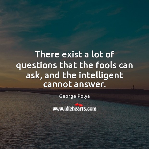 There exist a lot of questions that the fools can ask, and the intelligent cannot answer. George Polya Picture Quote
