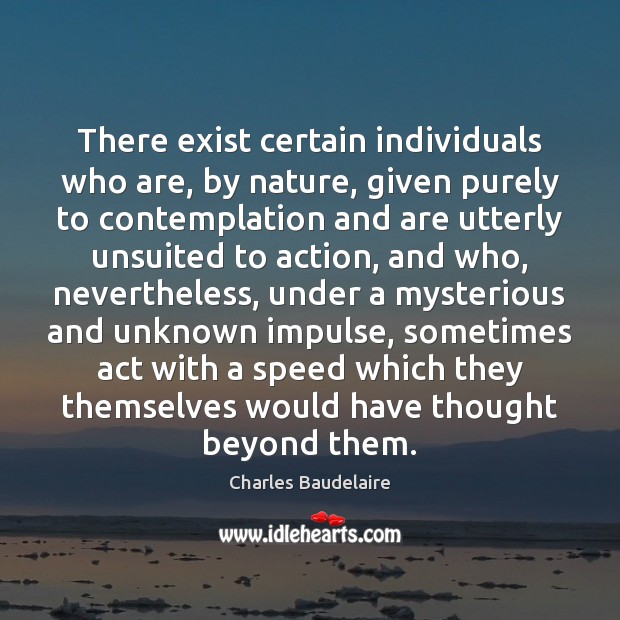 There exist certain individuals who are, by nature, given purely to contemplation Charles Baudelaire Picture Quote