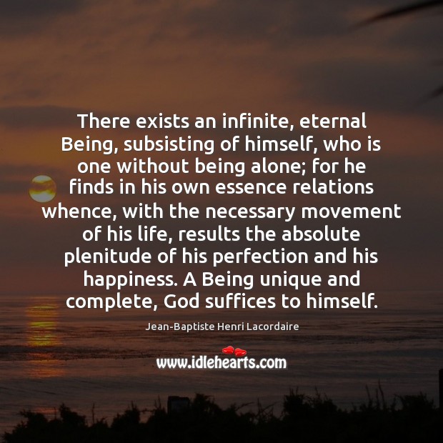 There exists an infinite, eternal Being, subsisting of himself, who is one Jean-Baptiste Henri Lacordaire Picture Quote