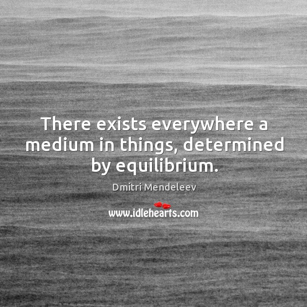 There exists everywhere a medium in things, determined by equilibrium. Dmitri Mendeleev Picture Quote
