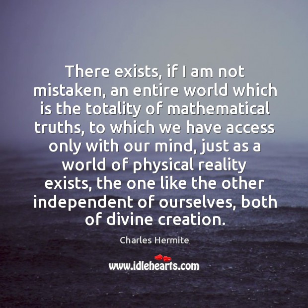 There exists, if I am not mistaken, an entire world which is the totality of mathematical truths Charles Hermite Picture Quote