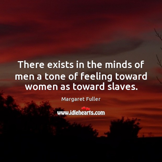 There exists in the minds of men a tone of feeling toward women as toward slaves. Margaret Fuller Picture Quote