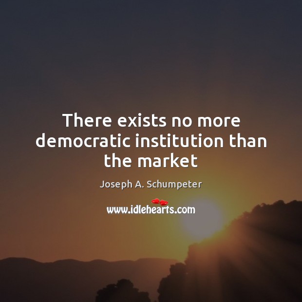 There exists no more democratic institution than the market Joseph A. Schumpeter Picture Quote