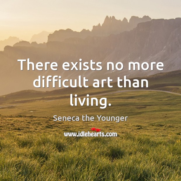 There exists no more difficult art than living. Image