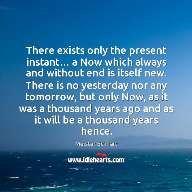 There exists only the present instant… a now which always and without end is itself new. Meister Eckhart Picture Quote