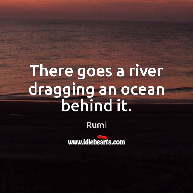 There goes a river dragging an ocean behind it. Rumi Picture Quote