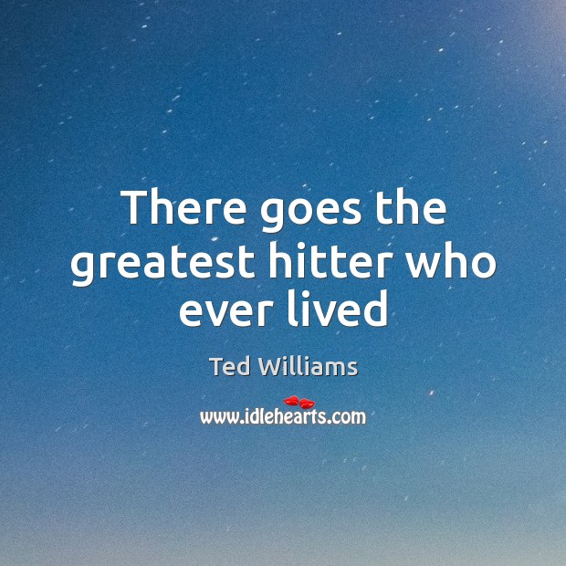 There goes the greatest hitter who ever lived Ted Williams Picture Quote