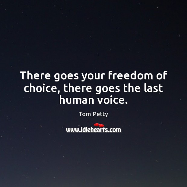 There goes your freedom of choice, there goes the last human voice. Tom Petty Picture Quote
