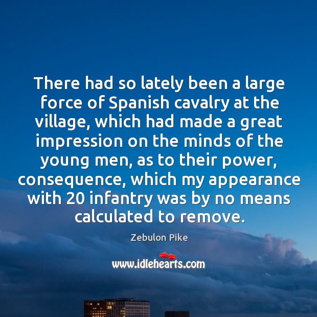 There had so lately been a large force of spanish cavalry at the village Zebulon Pike Picture Quote