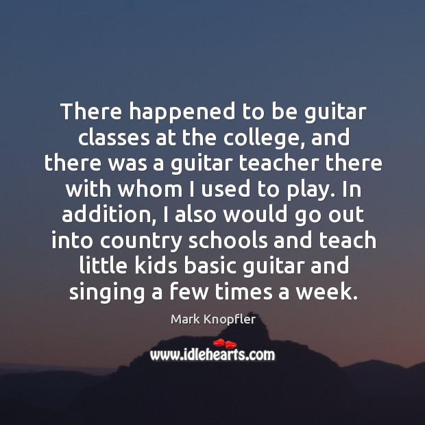 There happened to be guitar classes at the college, and there was a guitar teacher Mark Knopfler Picture Quote