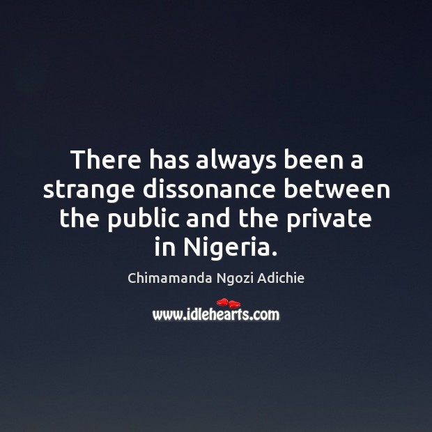 There has always been a strange dissonance between the public and the private in Nigeria. Chimamanda Ngozi Adichie Picture Quote