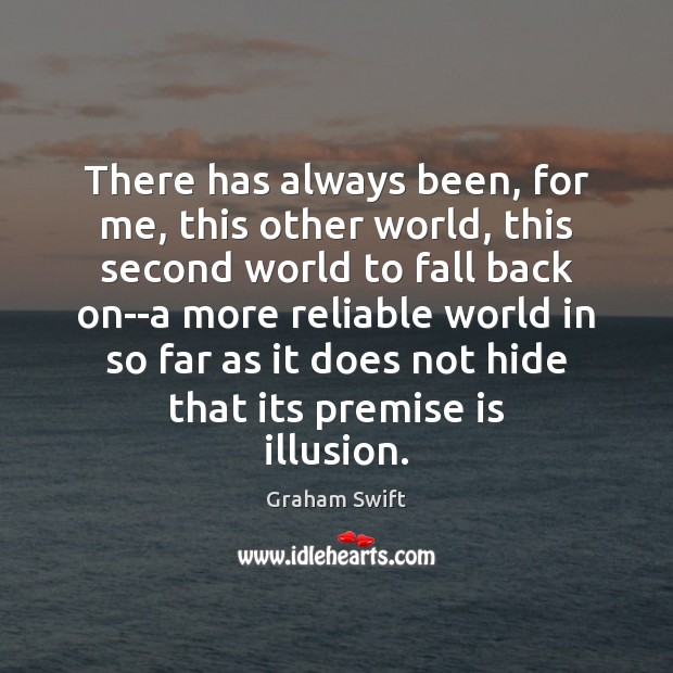 There has always been, for me, this other world, this second world Graham Swift Picture Quote