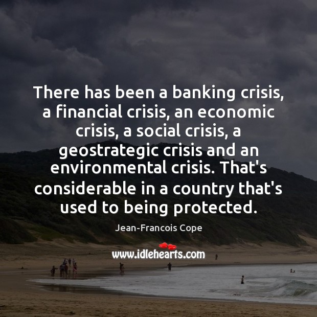 There has been a banking crisis, a financial crisis, an economic crisis, Image