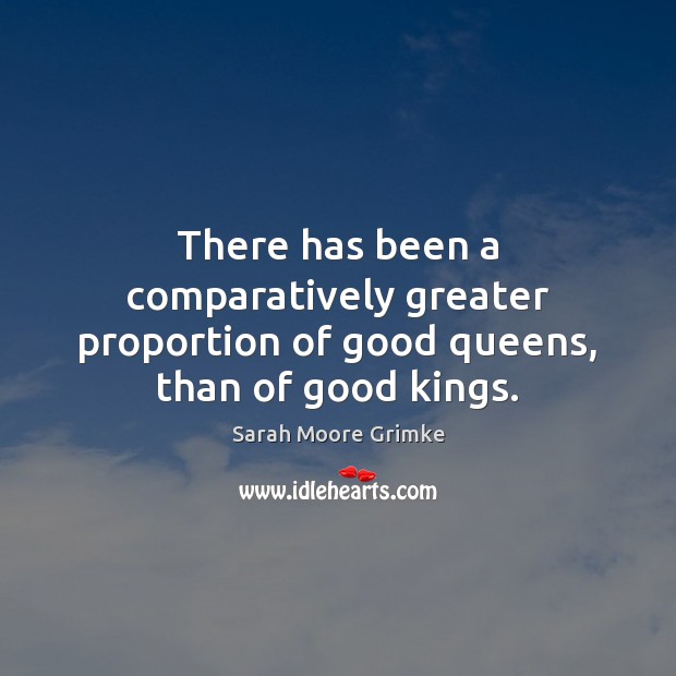 There has been a comparatively greater proportion of good queens, than of good kings. Sarah Moore Grimke Picture Quote