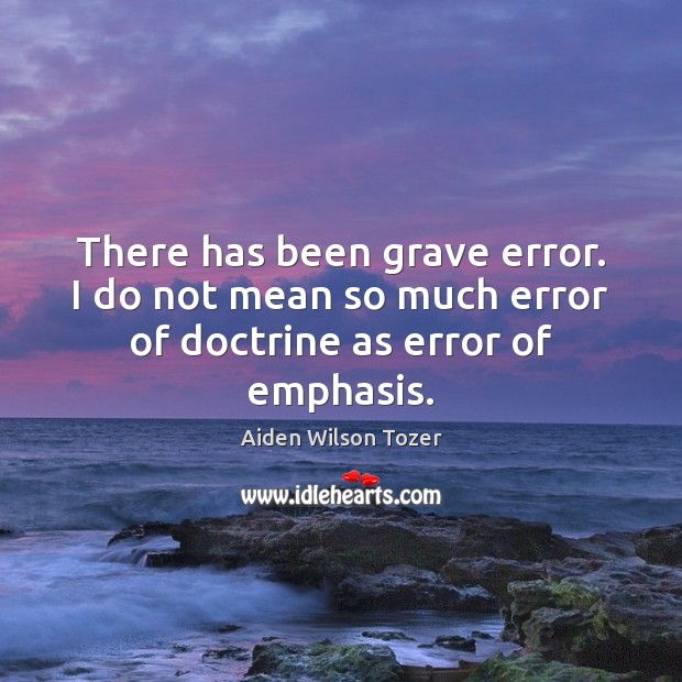 There has been grave error. I do not mean so much error of doctrine as error of emphasis. Aiden Wilson Tozer Picture Quote