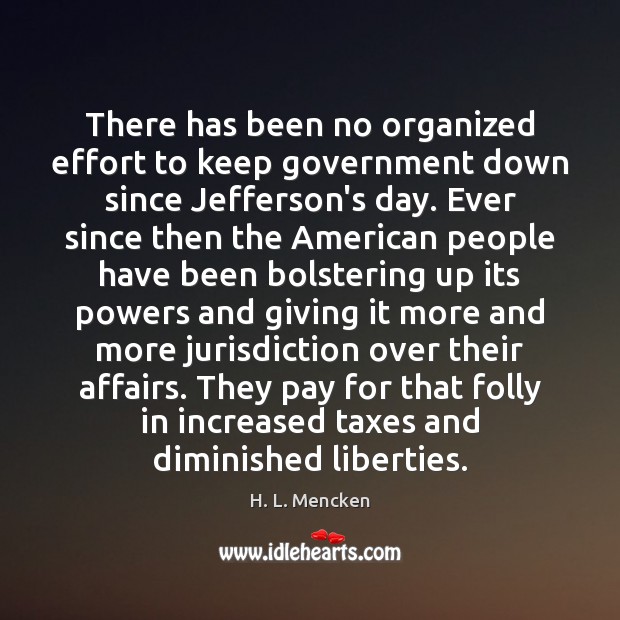 There has been no organized effort to keep government down since Jefferson’s Effort Quotes Image