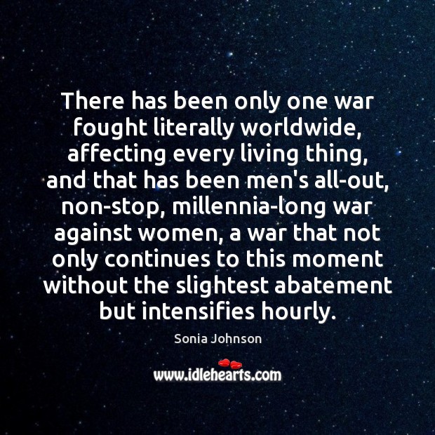 There has been only one war fought literally worldwide, affecting every living Sonia Johnson Picture Quote