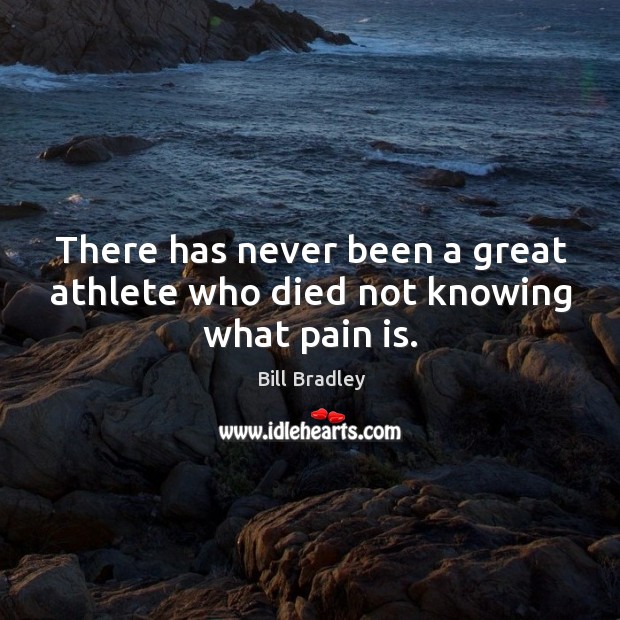 There has never been a great athlete who died not knowing what pain is. Bill Bradley Picture Quote