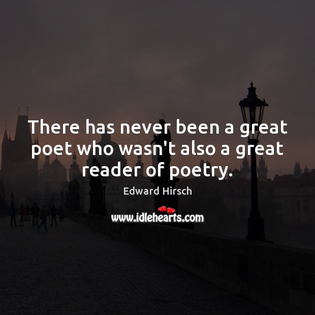 There has never been a great poet who wasn’t also a great reader of poetry. Edward Hirsch Picture Quote
