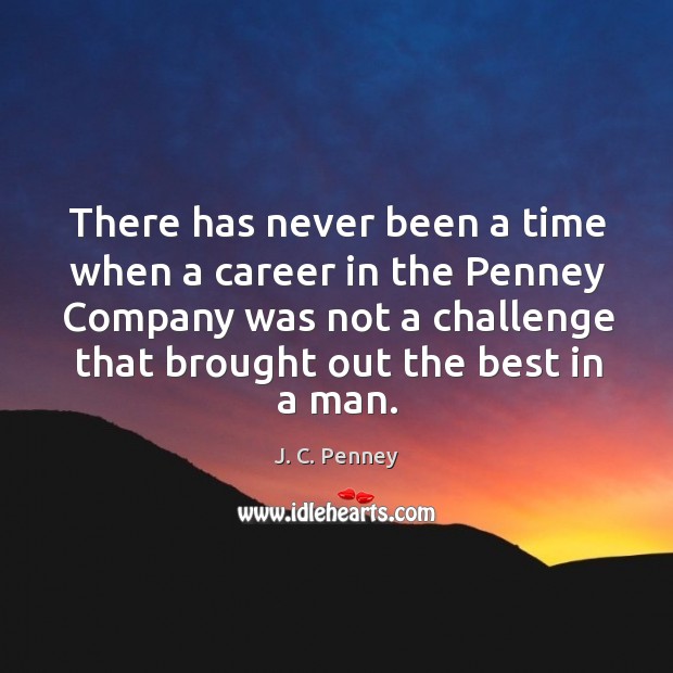 There has never been a time when a career in the penney company was not a challenge that brought out the best in a man. J. C. Penney Picture Quote
