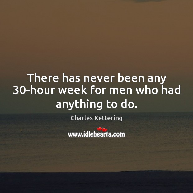 There has never been any 30-hour week for men who had anything to do. Image