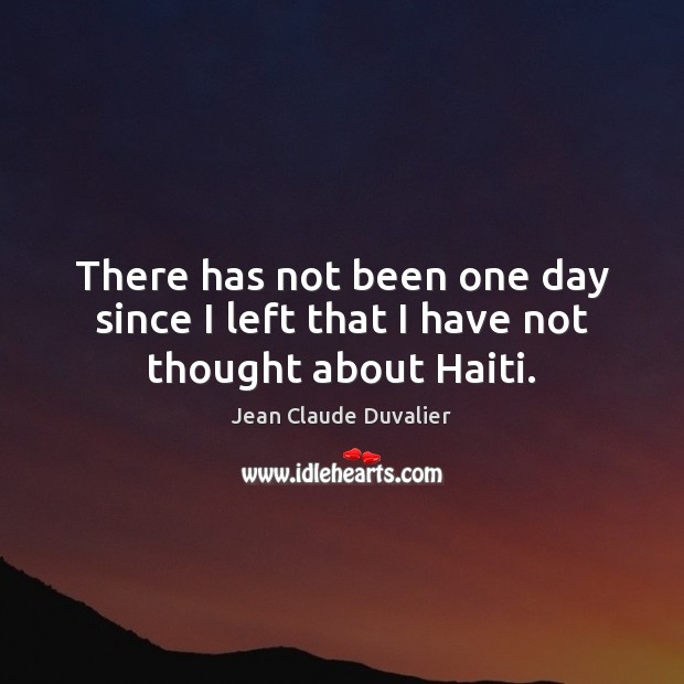 There has not been one day since I left that I have not thought about Haiti. Jean Claude Duvalier Picture Quote