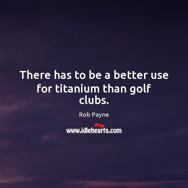 There has to be a better use for titanium than golf clubs. Rob Payne Picture Quote