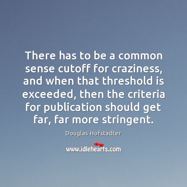 There has to be a common sense cutoff for craziness, and when Douglas Hofstadter Picture Quote