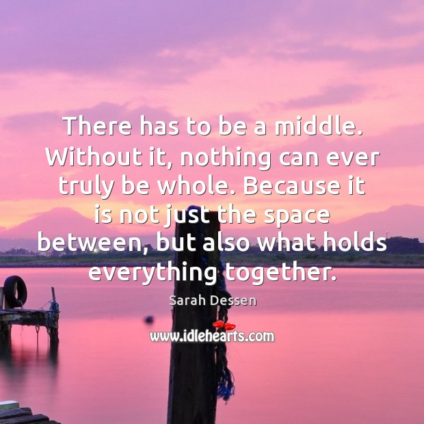There has to be a middle. Without it, nothing can ever truly Sarah Dessen Picture Quote