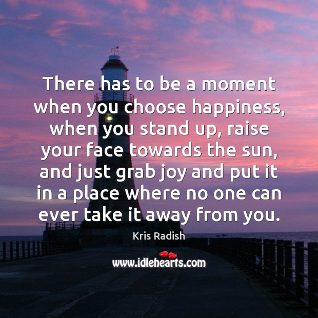 There has to be a moment when you choose happiness, when you Kris Radish Picture Quote
