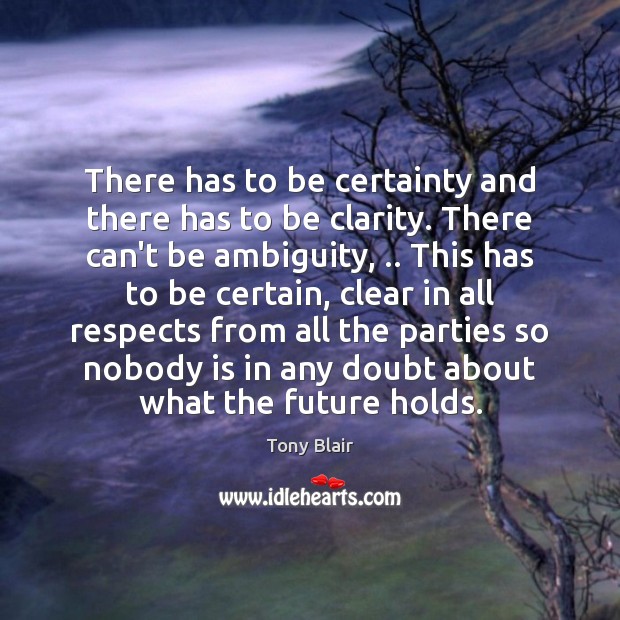 There has to be certainty and there has to be clarity. There Tony Blair Picture Quote