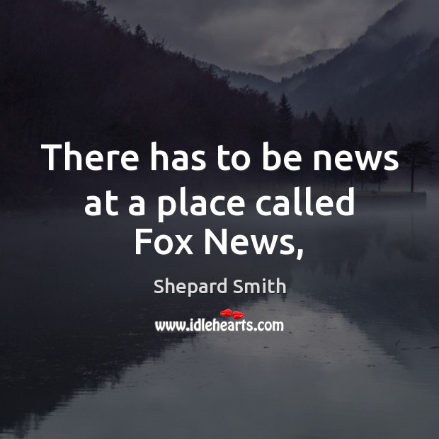 There has to be news at a place called Fox News, Shepard Smith Picture Quote