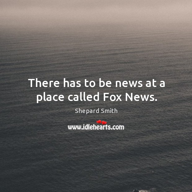 There has to be news at a place called fox news. Shepard Smith Picture Quote