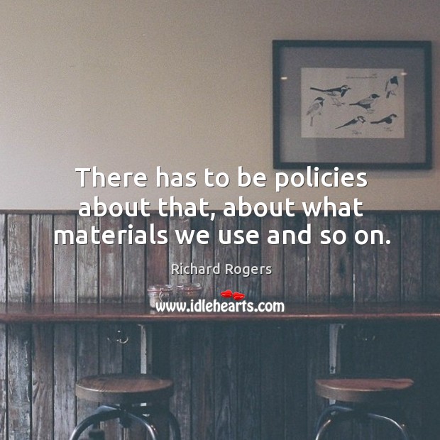 There has to be policies about that, about what materials we use and so on. Image