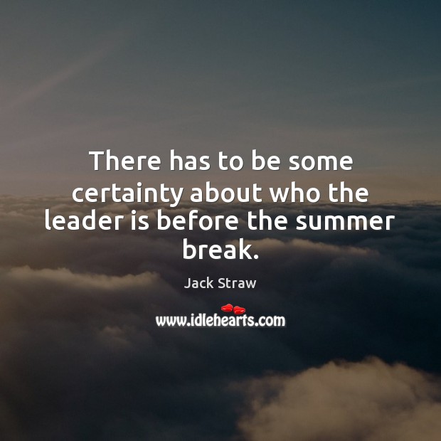 There has to be some certainty about who the leader is before the summer break. Jack Straw Picture Quote