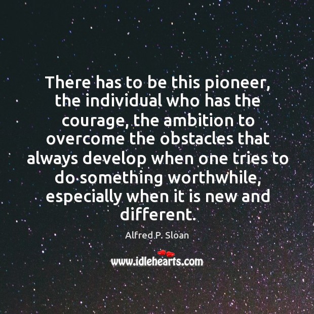There has to be this pioneer, the individual who has the courage Alfred P. Sloan Picture Quote