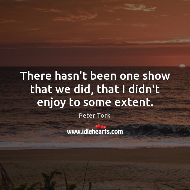There hasn’t been one show that we did, that I didn’t enjoy to some extent. Peter Tork Picture Quote