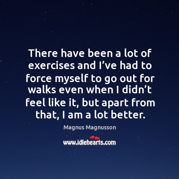 There have been a lot of exercises and I’ve had to force myself to go out for walks even Magnus Magnusson Picture Quote