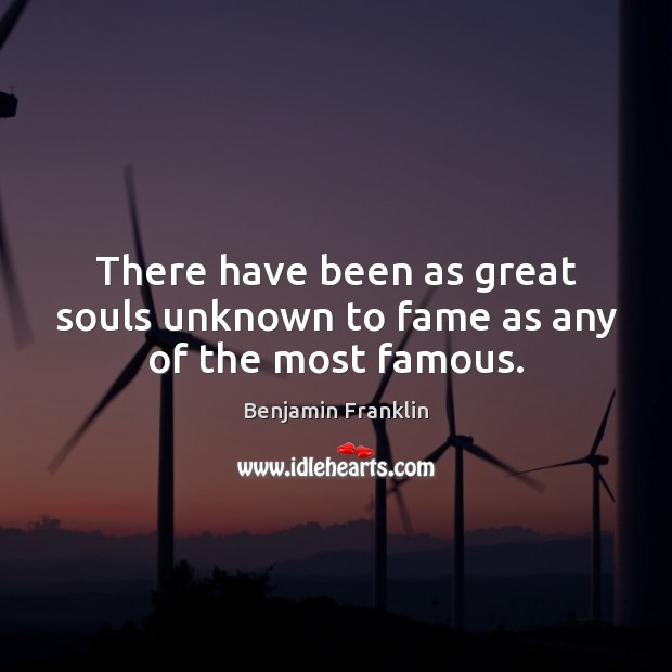 There have been as great souls unknown to fame as any of the most famous. Benjamin Franklin Picture Quote