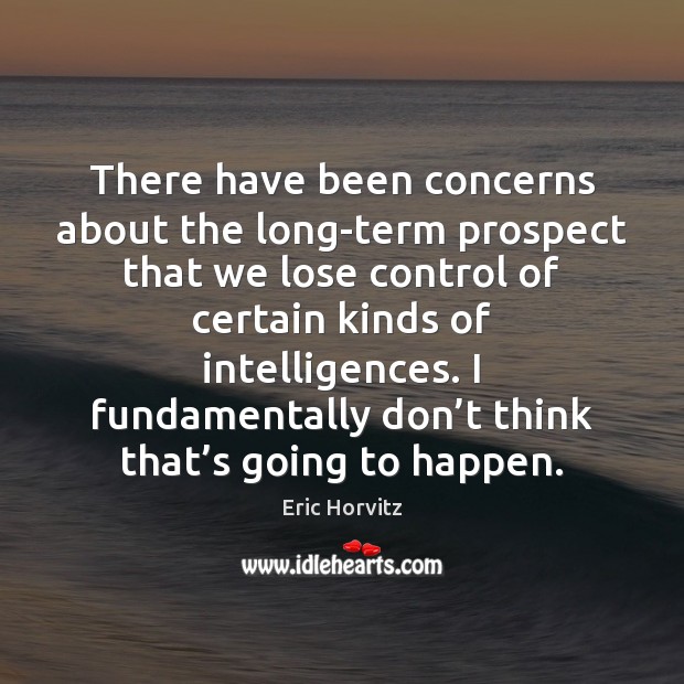 There have been concerns about the long-term prospect that we lose control Eric Horvitz Picture Quote