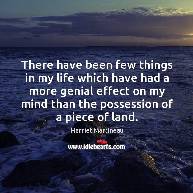 There have been few things in my life which have had a more genial effect on my mind than the possession of a piece of land. Harriet Martineau Picture Quote
