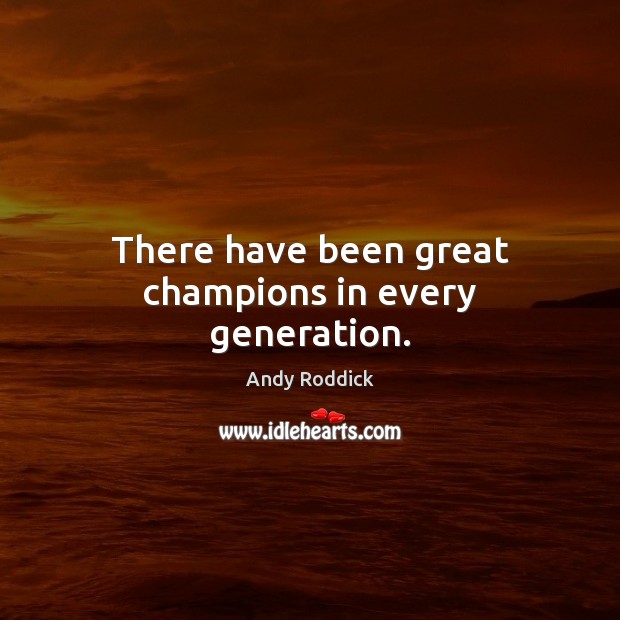 There have been great champions in every generation. Andy Roddick Picture Quote