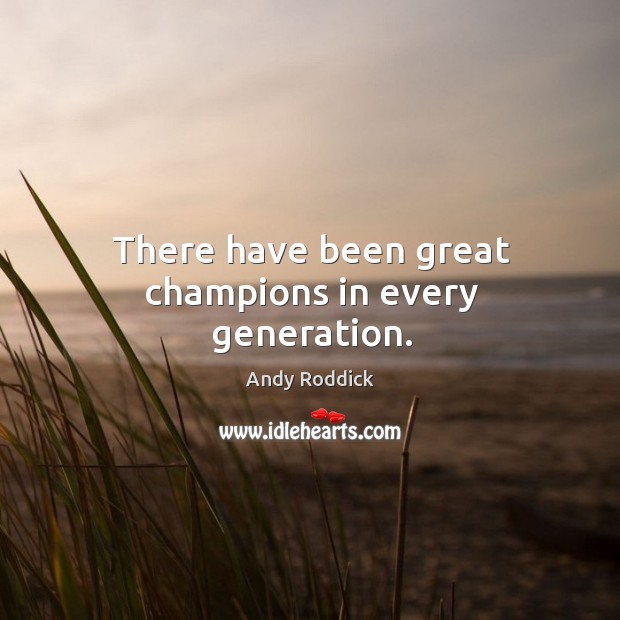 There have been great champions in every generation. Andy Roddick Picture Quote