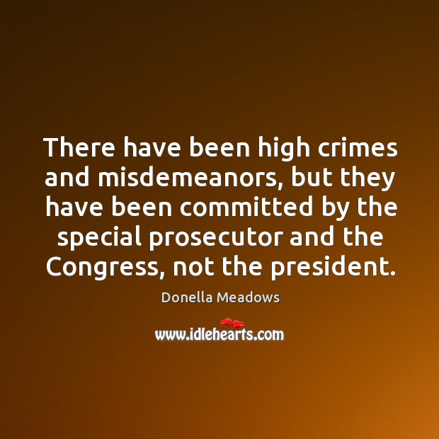 There have been high crimes and misdemeanors, but they have been committed by the special 