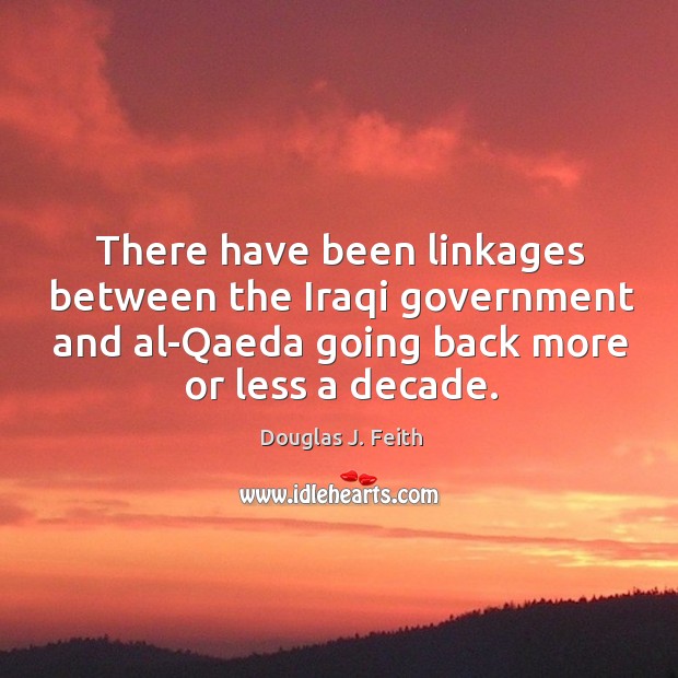 There have been linkages between the iraqi government and al-qaeda going back more or less a decade. 